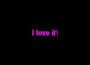 I love it!