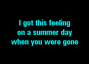 I got this feeling

on a summer day
when you were gone