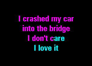 l crashed my car
into the bridge

I don't care
I love it