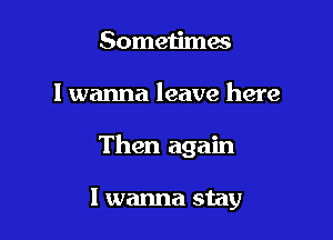 Someiimes

I wanna leave here

Then again

I wanna stay