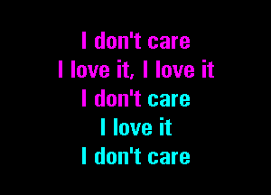 I don't care
I love it, I love it

I don't care
I love it
I don't care