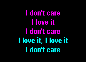 I don't care
I love it

I don't care
I love it, I love it
I don't care