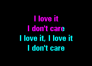 I love it
I don't care

I love it, I love it
I don't care