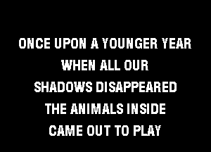 ONCE UPON A YOUHGER YEAR
WHEN ALL OUR
SHADOWS DISAPPEARED
THE ANIMALS INSIDE
CAME OUT TO PLAY