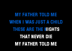MY FATHER TOLD ME
IMHEN I WAS JUST A CHILD
THESE ARE THE NIGHTS
THAT NEVER DIE
MY FATHER TOLD ME