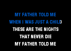 MY FATHER TOLD ME
IMHEN I WAS JUST A CHILD
THESE ARE THE NIGHTS
THAT NEVER DIE
MY FATHER TOLD ME