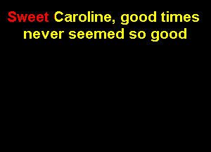 Sweet Caroline, good times
never seemed so good