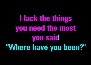 I lack the things
you need the most

you said
'Where have you been?
