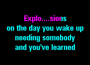Explo....sions
on the day you wake up

needing somebody
and you've learned