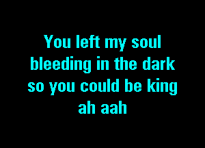 You left my soul
bleeding in the dark

so you could be king
ah aah