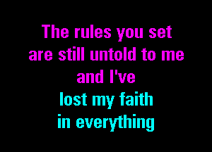 The rules you set
are still untold to me

and I've
lost my faith
in everything