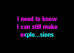 I need to know

I can still make
explo...sions