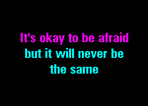 It's okay to be afraid

but it will never be
the same