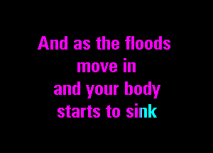And as the floods
move in

and your body
starts to sink