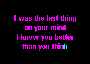 l was the last thing
on your mind

I know you better
than you think