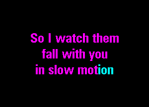 So I watch them

fall with you
in slow motion