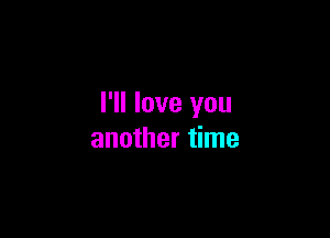 I'll love you

another time