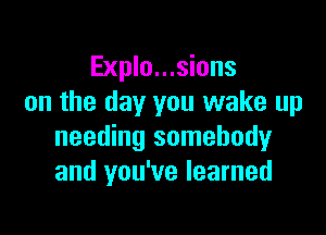 Explo...sions
on the day you wake up

needing somebody
and you've learned