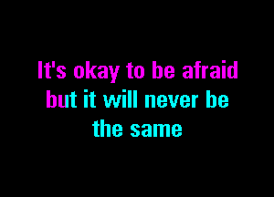 It's okay to be afraid

but it will never be
the same