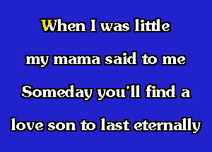 When I was little
my mama said to me
Someday you'll find a

love son to last eternally