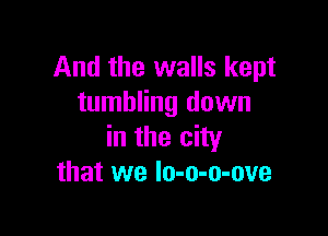 And the walls kept
tumbling down

in the city
that we Io-o-o-ove