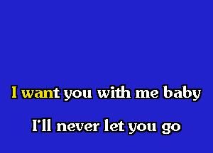 I want you with me baby

I'll never let you go