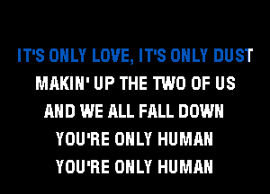 IT'S ONLY LOVE, IT'S ONLY DUST
MAKIH' UP THE TWO OF US
AND WE ALL FALL DOWN
YOU'RE ONLY HUMAN
YOU'RE ONLY HUMAN