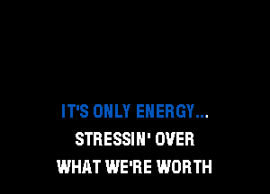 IT'S ONLY ENERGY...
STRESSIN' OVER
WHAT WE'RE WORTH