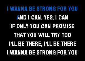 I WANNA BE STRONG FOR YOU
MID I CAN, YES, I CAN
IF ONLY YOU CAN PROMISE
THAT YOU WILL TRY T00
I'LL BE THERE, I'LL BE THERE
I WANNA BE STRONG FOR YOU