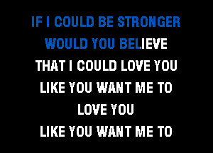 IF I COULD BE STRONGER
IWOULD YOU BELIEVE
THAT I COULD LOVE YOU
LIKE YOU WANT ME TO
LOVE YOU
LIKE YOU WANT ME TO