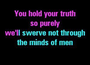 You hold your truth
so purely

we'll swerve not through
the minds of men