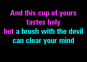 And this cup of yours
tastes holy

but a brush with the devil
can clear your mind