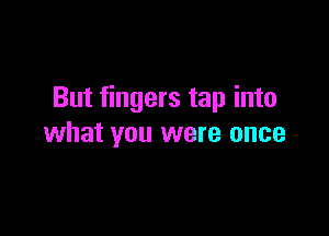 But fingers tap into

what you were once