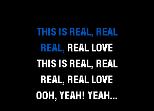 THIS IS REAL, REAL
REAL,BEALLOVE
THIS IS REAL, REAL
BEAL,REALLOVE

00H, YEAH! YEAH... l