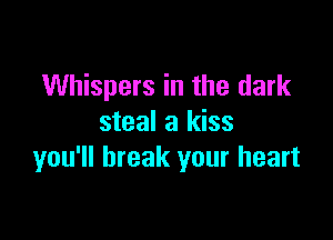 Whispers in the dark

steal a kiss
you'll break your heart