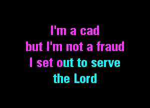 I'm a cad
but I'm not a fraud

I set out to serve
the Lord