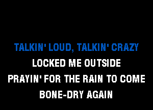 TALKIH' LOUD, TALKIH' CRAZY
LOCKED ME OUTSIDE
PRAYIH' FOR THE RAIN TO COME
BOHE-DRY AGAIN