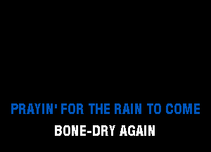 PBAYIH' FOR THE RAIN TO COME
BONE-DRY AGAIN