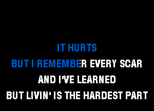 IT HURTS
BUT I REMEMBER EVERY SCAR
AND I'VE LEARNED
BUT LIVIH' IS THE HARDEST PART