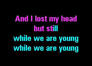 And I lost my head
but still

while we are young
while we are young
