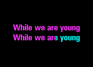 While we are young

While we are young