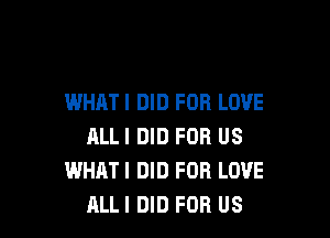 WHATI DID FOR LOVE

RLLI DID FOR US
WHAT I DID FOR LOVE
ALLI DID FOR US