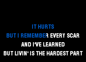 IT HURTS
BUT I REMEMBER EVERY SCAR
AND I'VE LEARNED
BUT LIVIH' IS THE HARDEST PART