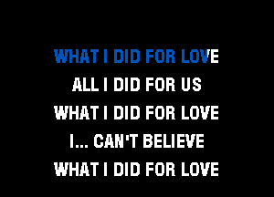 WHATI DID FOR LOVE
ALLI DID FOR US
WHATI DID FOR LOVE
I... CAN'T BELIEVE

WHATI DID FOB LOVE l