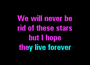 We will never be
rid of these stars

but I hope
they live forever