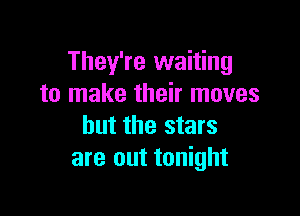 They're waiting
to make their moves

but the stars
are out tonight