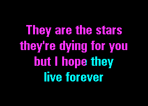 They are the stars
they're dying for you

but I hope they
live forever