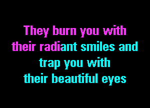 They burn you with
their radiant smiles and
trap you with
their beautiful eyes