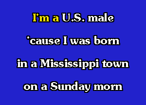 I'm a US. male
'cause I was born
in a Mississippi town

on a Sunday morn