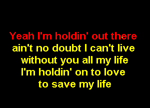 Yeah I'm holdin' out there
ain't no doubt I can't live

without you all my life
I'm holdin' on to love
to save my life